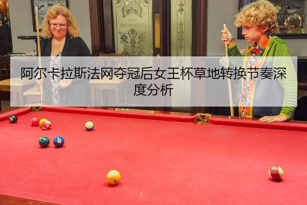 阿尔卡拉斯法网夺冠后女王杯草地转换节奏深度分析（leyu）