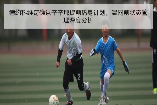 德约科维奇确认辛辛那提前热身计划，温网前状态管理深度分析 - leyu